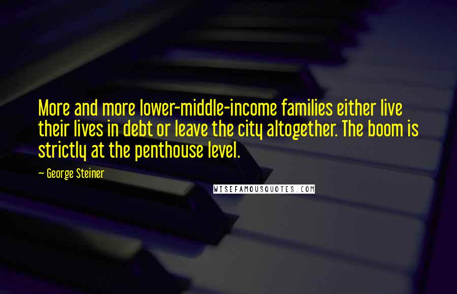 George Steiner Quotes: More and more lower-middle-income families either live their lives in debt or leave the city altogether. The boom is strictly at the penthouse level.