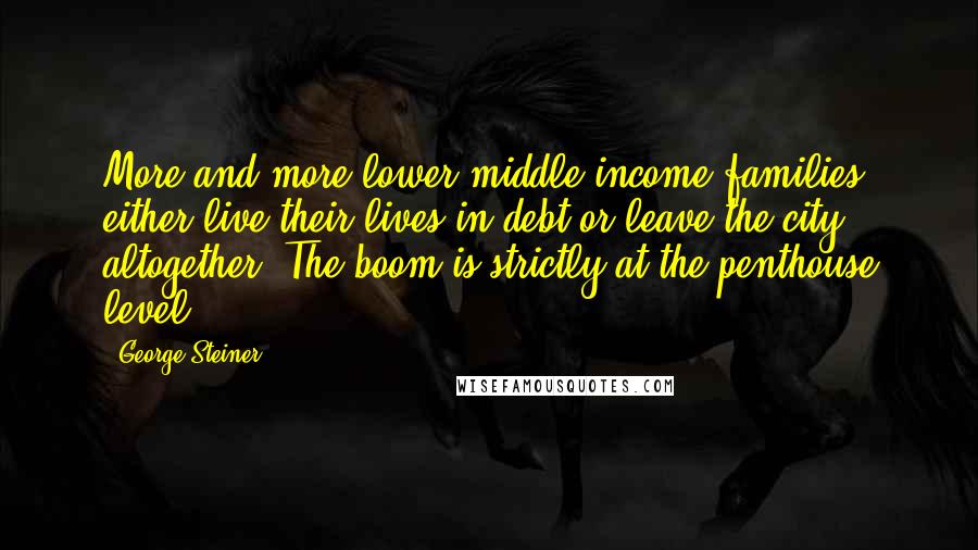 George Steiner Quotes: More and more lower-middle-income families either live their lives in debt or leave the city altogether. The boom is strictly at the penthouse level.