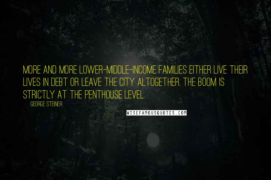 George Steiner Quotes: More and more lower-middle-income families either live their lives in debt or leave the city altogether. The boom is strictly at the penthouse level.