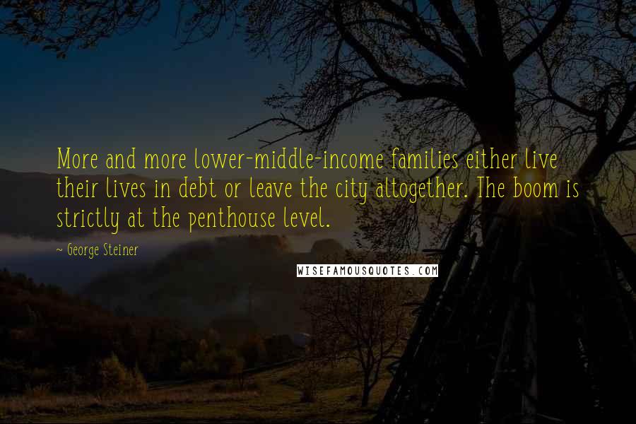 George Steiner Quotes: More and more lower-middle-income families either live their lives in debt or leave the city altogether. The boom is strictly at the penthouse level.