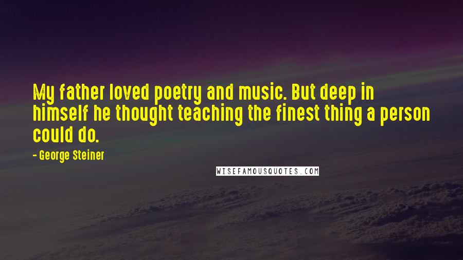 George Steiner Quotes: My father loved poetry and music. But deep in himself he thought teaching the finest thing a person could do.