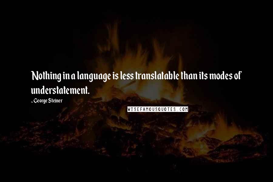 George Steiner Quotes: Nothing in a language is less translatable than its modes of understatement.