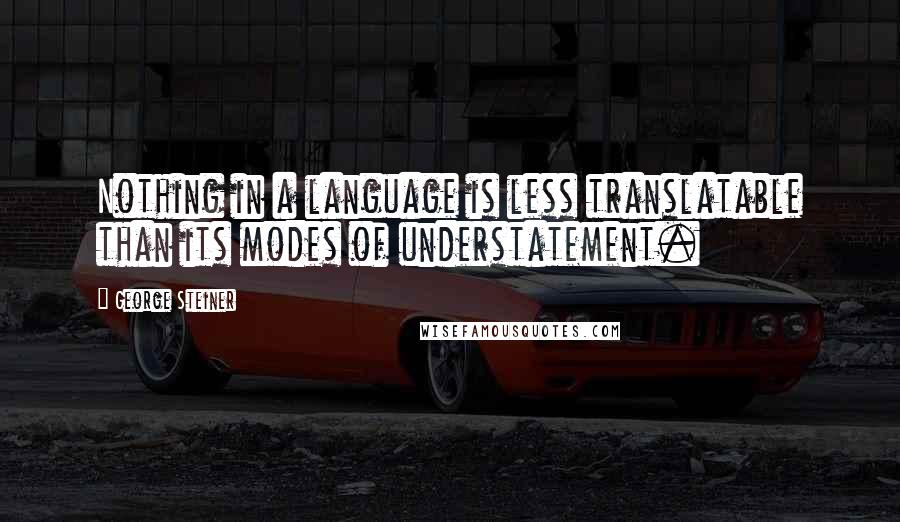 George Steiner Quotes: Nothing in a language is less translatable than its modes of understatement.