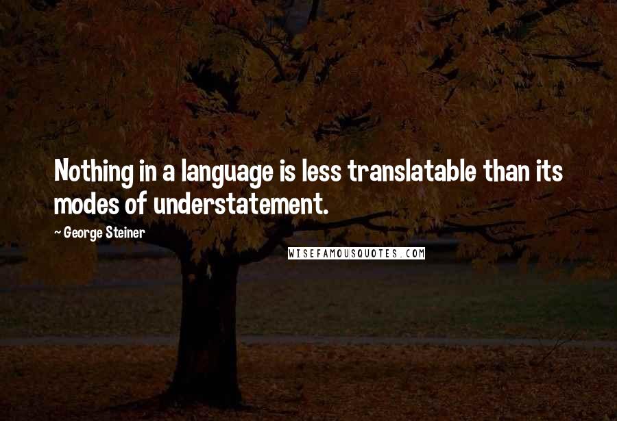 George Steiner Quotes: Nothing in a language is less translatable than its modes of understatement.