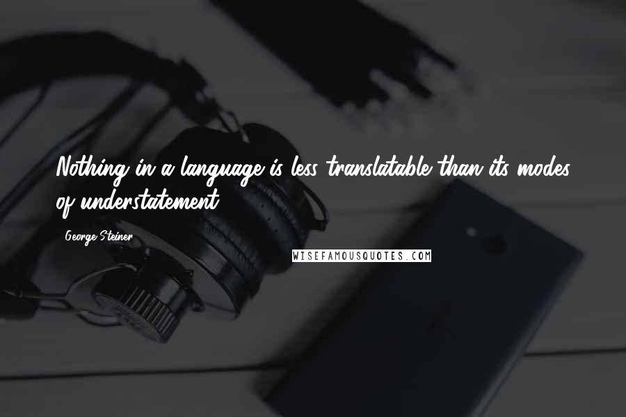 George Steiner Quotes: Nothing in a language is less translatable than its modes of understatement.