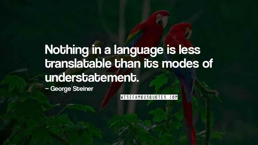 George Steiner Quotes: Nothing in a language is less translatable than its modes of understatement.