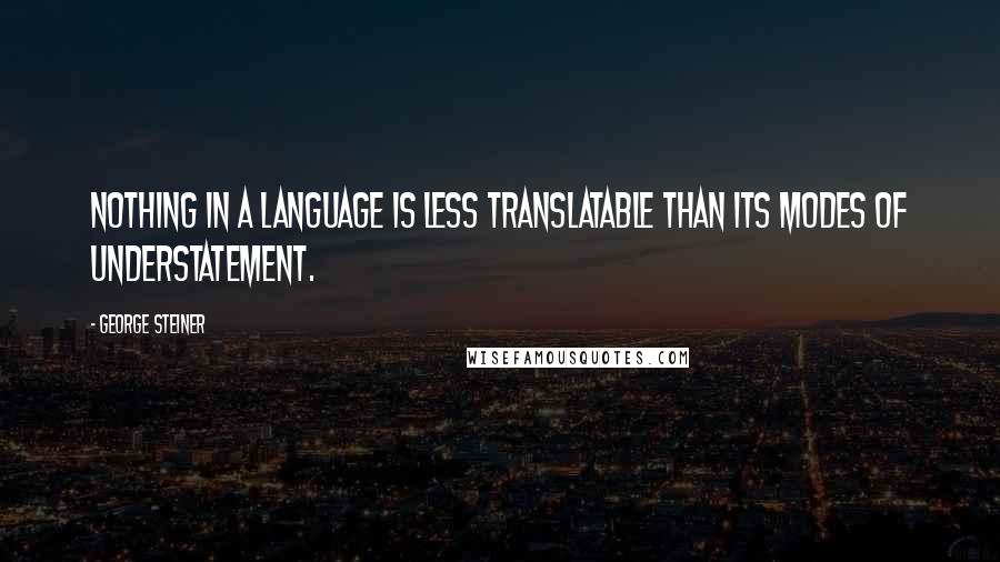 George Steiner Quotes: Nothing in a language is less translatable than its modes of understatement.