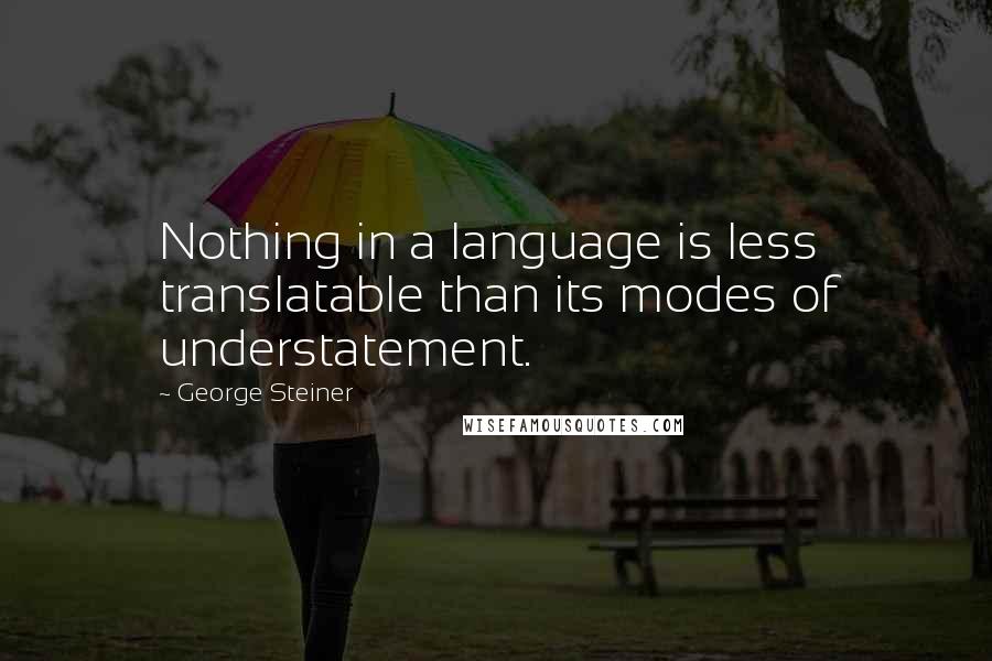 George Steiner Quotes: Nothing in a language is less translatable than its modes of understatement.