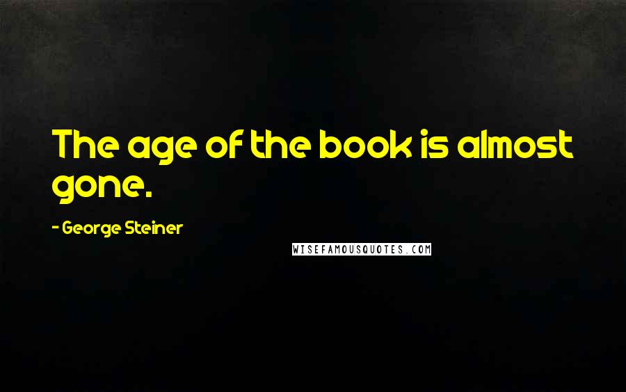 George Steiner Quotes: The age of the book is almost gone.