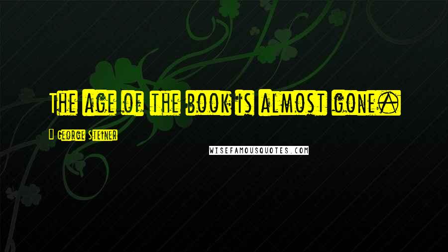 George Steiner Quotes: The age of the book is almost gone.