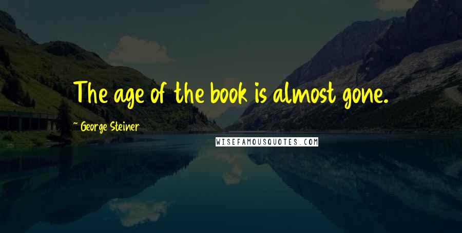 George Steiner Quotes: The age of the book is almost gone.