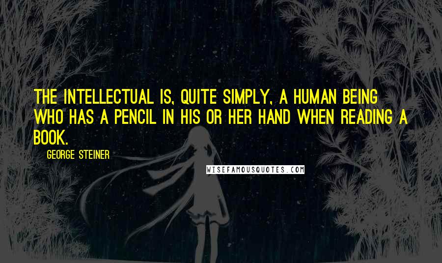 George Steiner Quotes: The intellectual is, quite simply, a human being who has a pencil in his or her hand when reading a book.