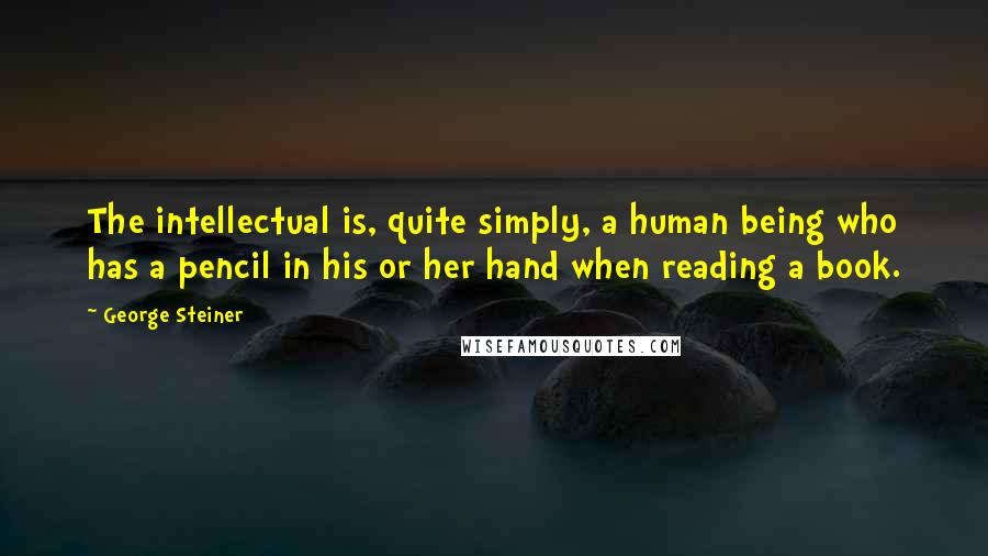 George Steiner Quotes: The intellectual is, quite simply, a human being who has a pencil in his or her hand when reading a book.