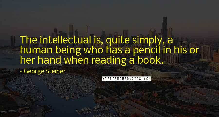 George Steiner Quotes: The intellectual is, quite simply, a human being who has a pencil in his or her hand when reading a book.