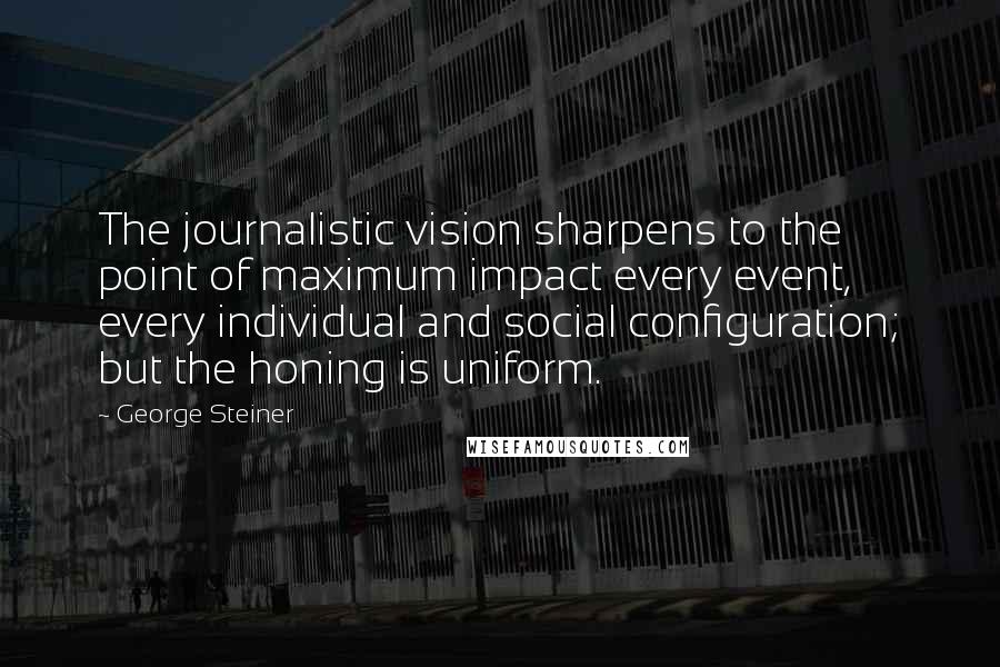George Steiner Quotes: The journalistic vision sharpens to the point of maximum impact every event, every individual and social configuration; but the honing is uniform.