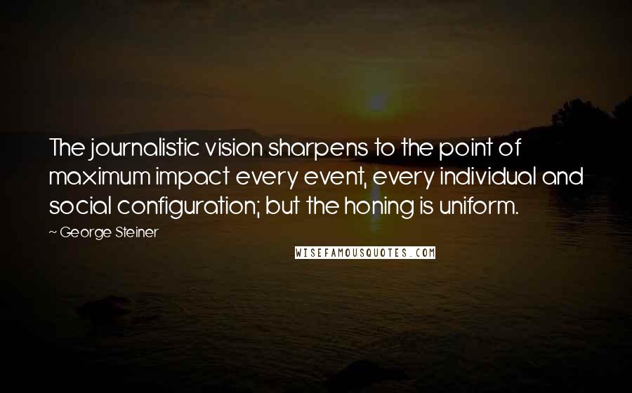 George Steiner Quotes: The journalistic vision sharpens to the point of maximum impact every event, every individual and social configuration; but the honing is uniform.