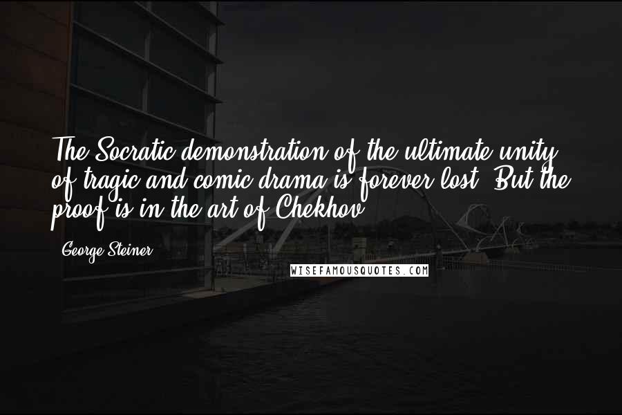 George Steiner Quotes: The Socratic demonstration of the ultimate unity of tragic and comic drama is forever lost. But the proof is in the art of Chekhov.