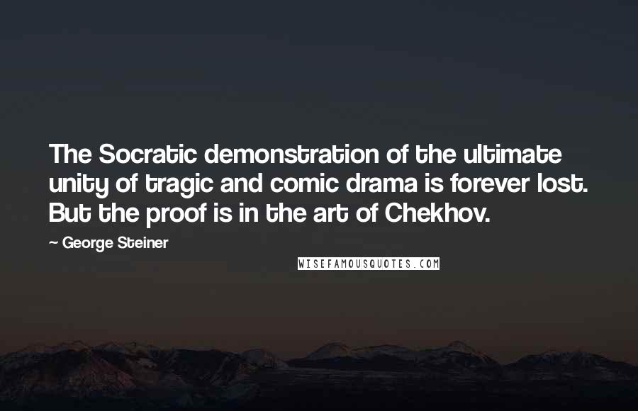 George Steiner Quotes: The Socratic demonstration of the ultimate unity of tragic and comic drama is forever lost. But the proof is in the art of Chekhov.