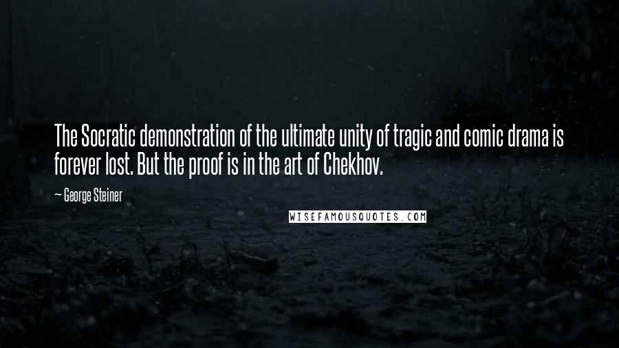 George Steiner Quotes: The Socratic demonstration of the ultimate unity of tragic and comic drama is forever lost. But the proof is in the art of Chekhov.