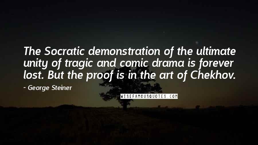 George Steiner Quotes: The Socratic demonstration of the ultimate unity of tragic and comic drama is forever lost. But the proof is in the art of Chekhov.