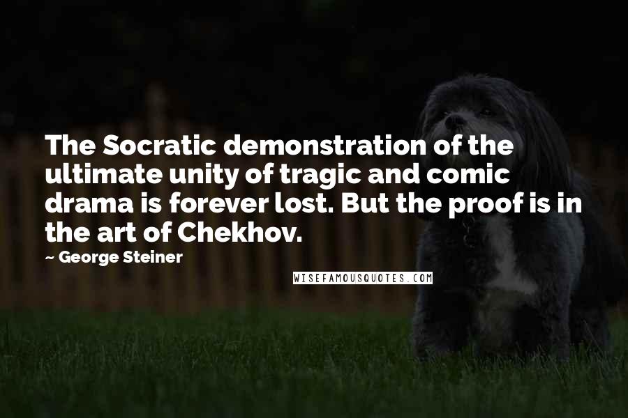 George Steiner Quotes: The Socratic demonstration of the ultimate unity of tragic and comic drama is forever lost. But the proof is in the art of Chekhov.