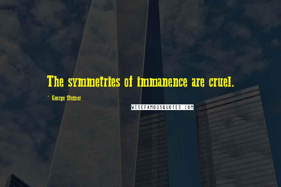 George Steiner Quotes: The symmetries of immanence are cruel.