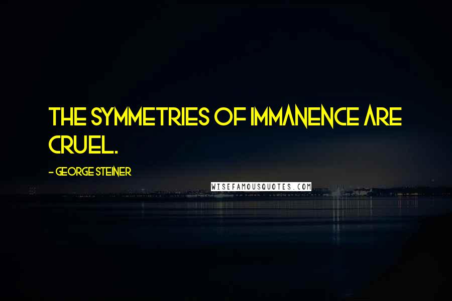 George Steiner Quotes: The symmetries of immanence are cruel.