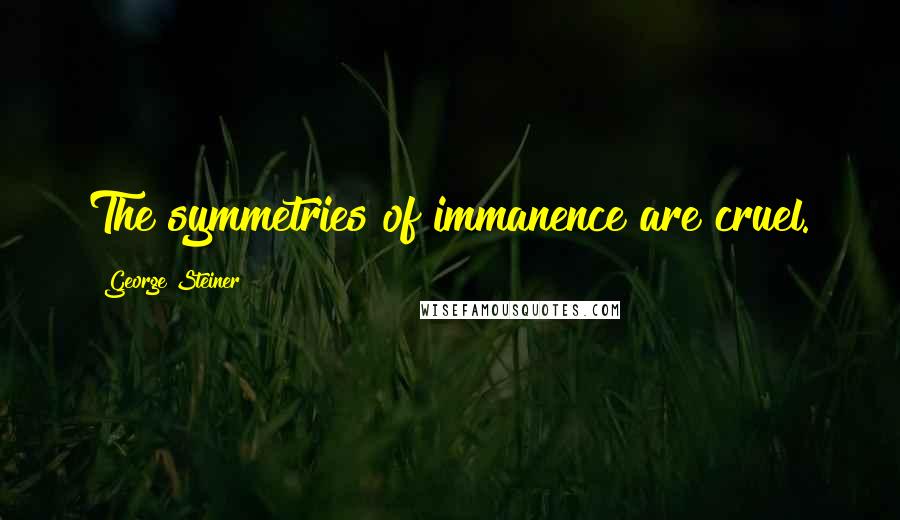 George Steiner Quotes: The symmetries of immanence are cruel.