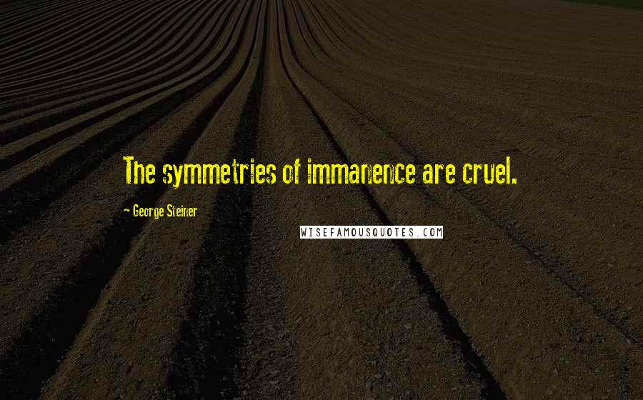 George Steiner Quotes: The symmetries of immanence are cruel.