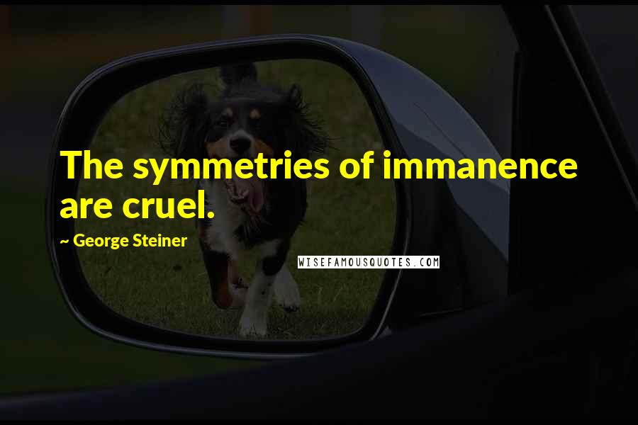 George Steiner Quotes: The symmetries of immanence are cruel.