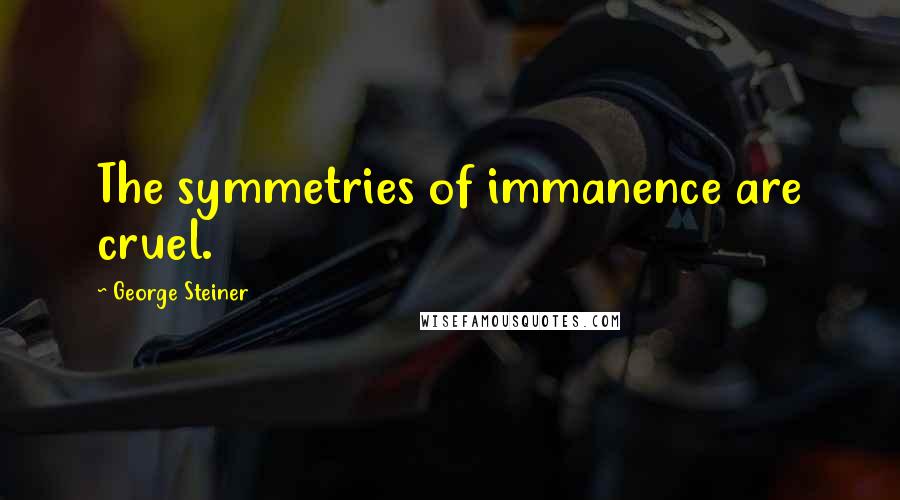 George Steiner Quotes: The symmetries of immanence are cruel.