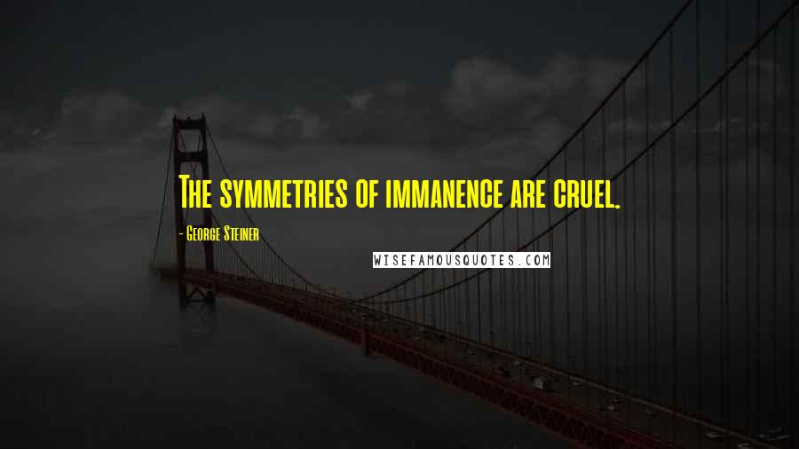 George Steiner Quotes: The symmetries of immanence are cruel.