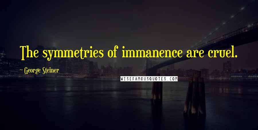 George Steiner Quotes: The symmetries of immanence are cruel.