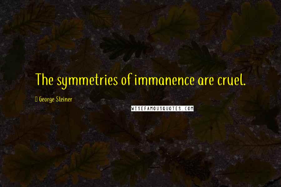 George Steiner Quotes: The symmetries of immanence are cruel.