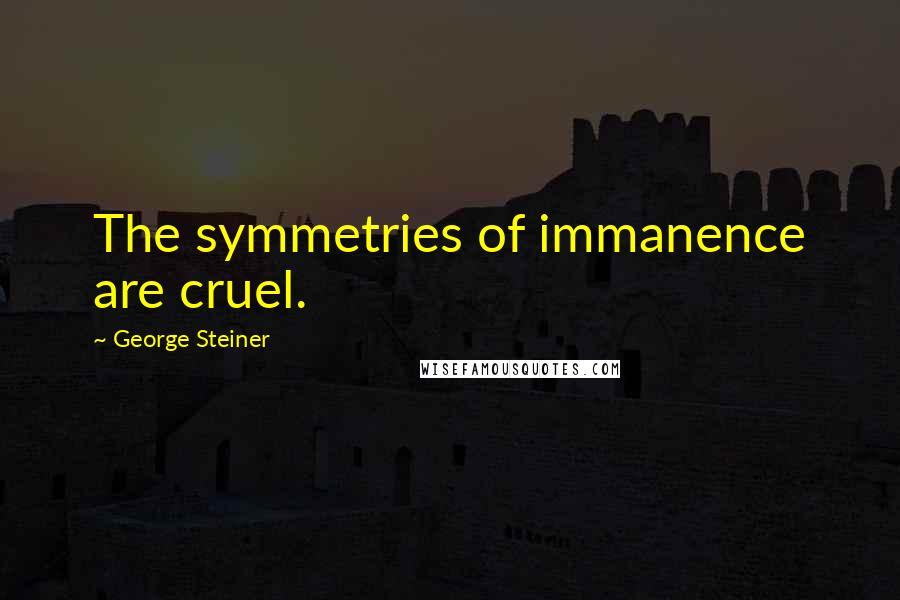 George Steiner Quotes: The symmetries of immanence are cruel.