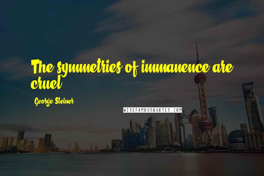 George Steiner Quotes: The symmetries of immanence are cruel.