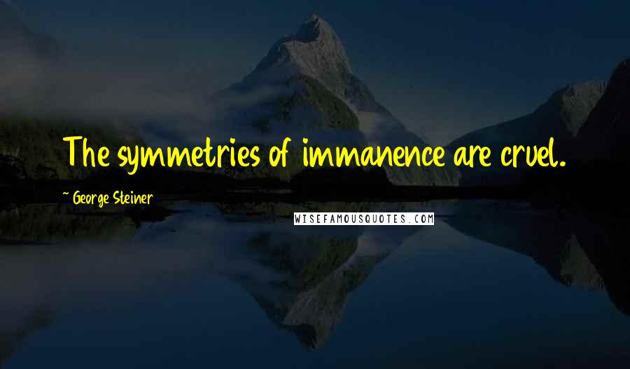 George Steiner Quotes: The symmetries of immanence are cruel.