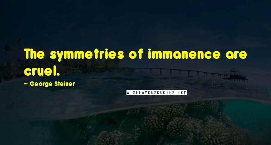 George Steiner Quotes: The symmetries of immanence are cruel.