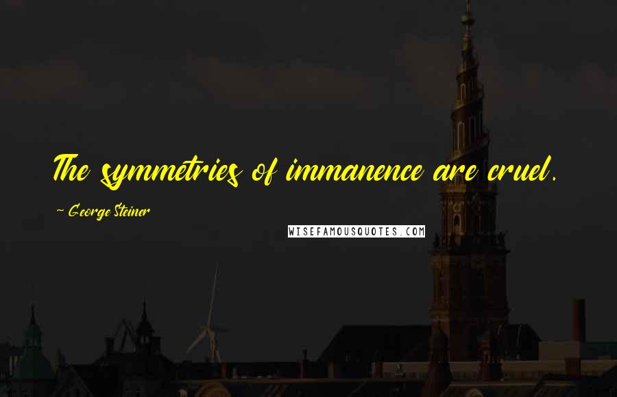 George Steiner Quotes: The symmetries of immanence are cruel.