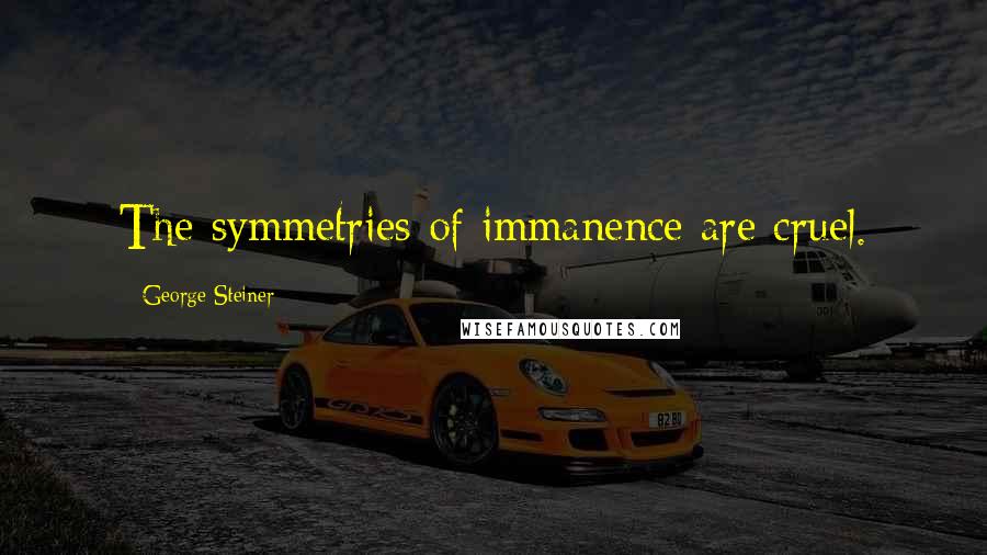 George Steiner Quotes: The symmetries of immanence are cruel.