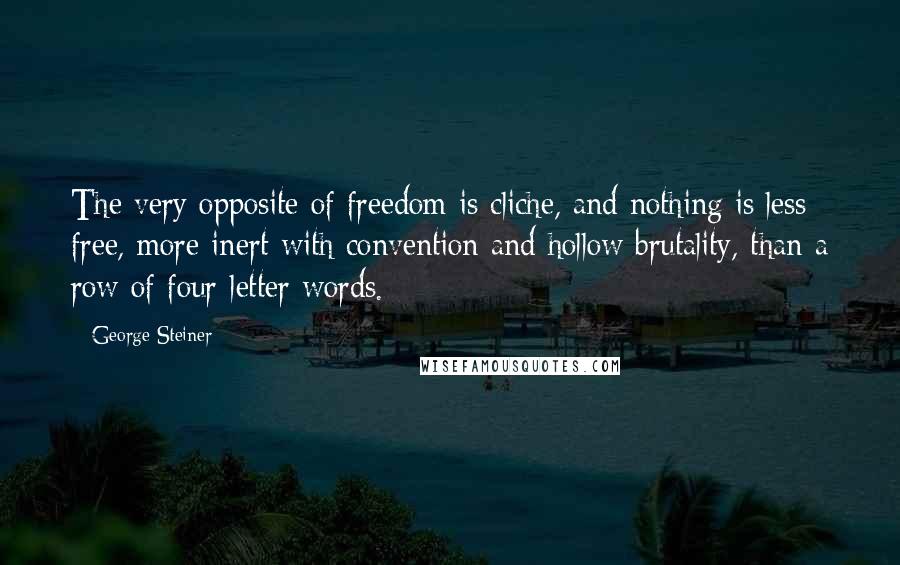 George Steiner Quotes: The very opposite of freedom is cliche, and nothing is less free, more inert with convention and hollow brutality, than a row of four-letter words.