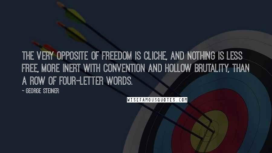 George Steiner Quotes: The very opposite of freedom is cliche, and nothing is less free, more inert with convention and hollow brutality, than a row of four-letter words.