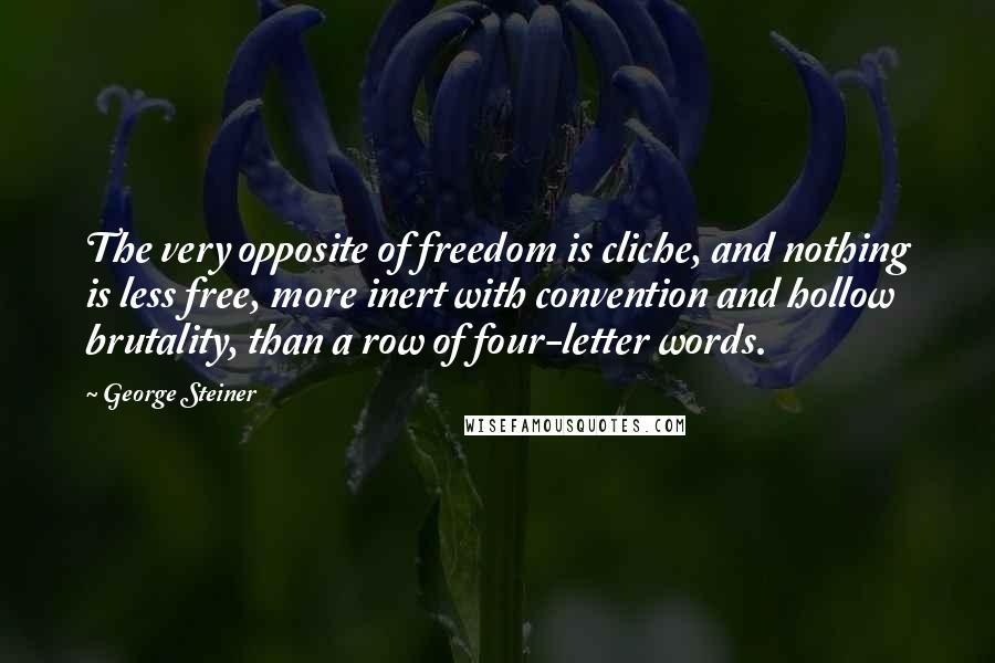 George Steiner Quotes: The very opposite of freedom is cliche, and nothing is less free, more inert with convention and hollow brutality, than a row of four-letter words.