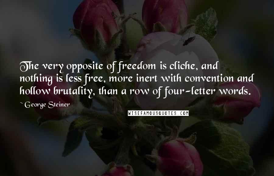 George Steiner Quotes: The very opposite of freedom is cliche, and nothing is less free, more inert with convention and hollow brutality, than a row of four-letter words.