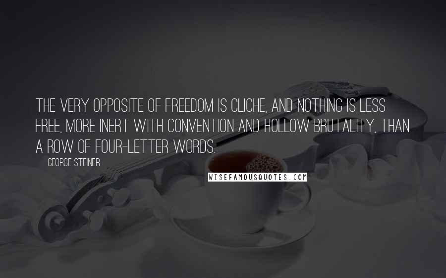 George Steiner Quotes: The very opposite of freedom is cliche, and nothing is less free, more inert with convention and hollow brutality, than a row of four-letter words.