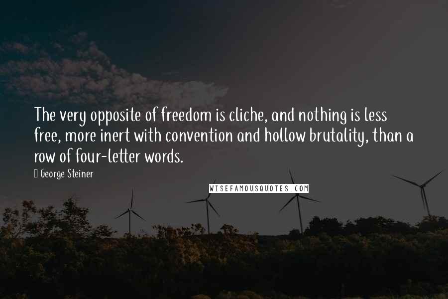 George Steiner Quotes: The very opposite of freedom is cliche, and nothing is less free, more inert with convention and hollow brutality, than a row of four-letter words.