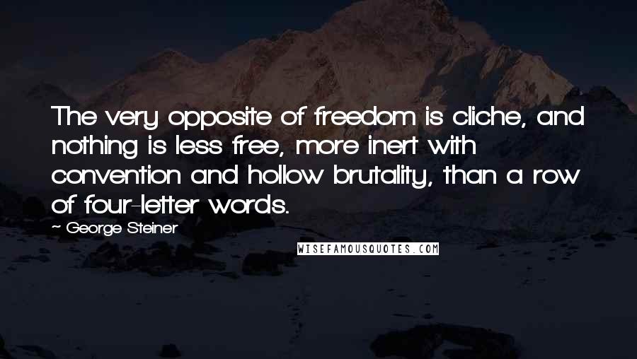 George Steiner Quotes: The very opposite of freedom is cliche, and nothing is less free, more inert with convention and hollow brutality, than a row of four-letter words.