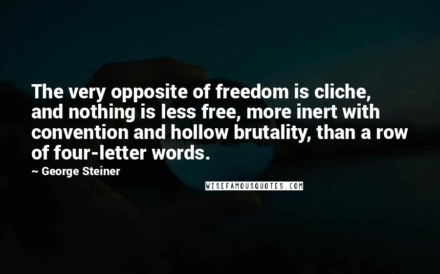 George Steiner Quotes: The very opposite of freedom is cliche, and nothing is less free, more inert with convention and hollow brutality, than a row of four-letter words.