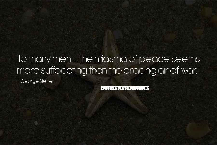 George Steiner Quotes: To many men ... the miasma of peace seems more suffocating than the bracing air of war.