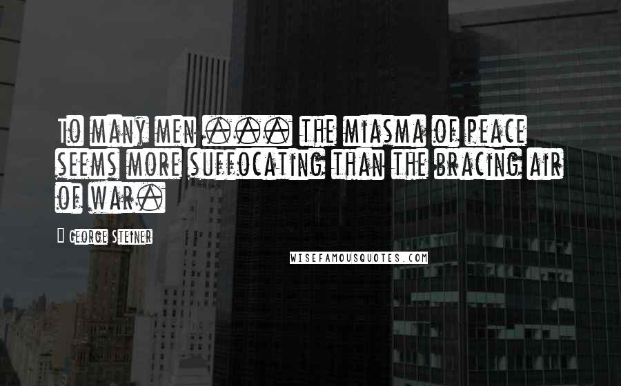 George Steiner Quotes: To many men ... the miasma of peace seems more suffocating than the bracing air of war.